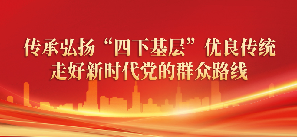 傳承弘揚“四下基層”優(yōu)良傳統(tǒng) 走好新時代黨的群眾路線